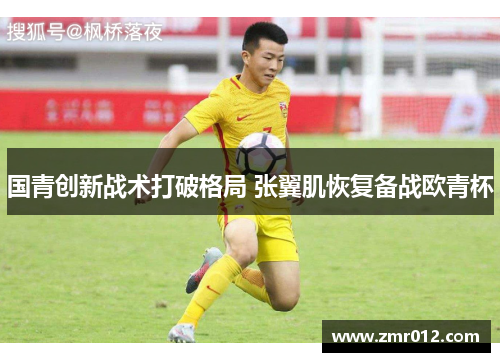 国青创新战术打破格局 张翼肌恢复备战欧青杯