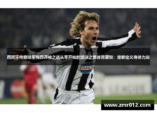 西班牙传奇球星梅西领袖之战从零开始的游泳之旅体育康复：重新定义身体力量