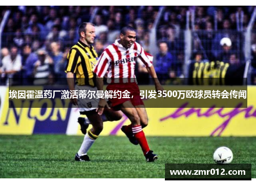 埃因霍温药厂激活蒂尔曼解约金，引发3500万欧球员转会传闻