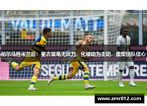 帕尔马胜米兰后：更衣室毫无压力，化被动为主动，重塑团队信心